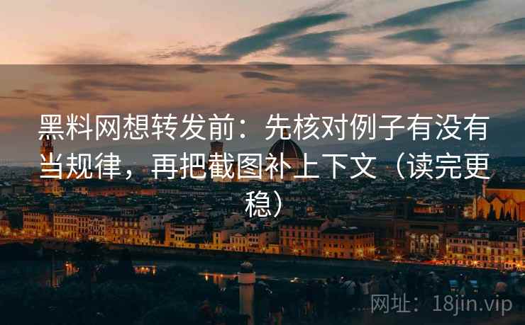 黑料网想转发前：先核对例子有没有当规律，再把截图补上下文（读完更稳）