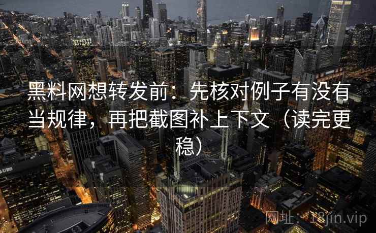 黑料网想转发前：先核对例子有没有当规律，再把截图补上下文（读完更稳）