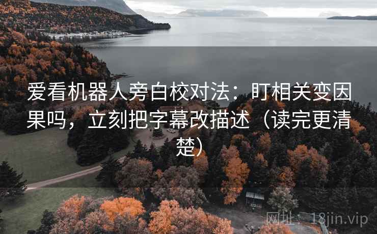 爱看机器人旁白校对法：盯相关变因果吗，立刻把字幕改描述（读完更清楚）