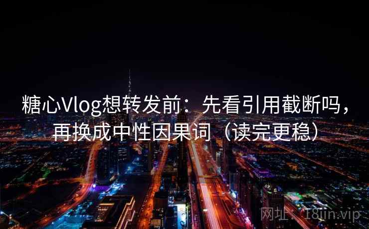 糖心Vlog想转发前：先看引用截断吗，再换成中性因果词（读完更稳）