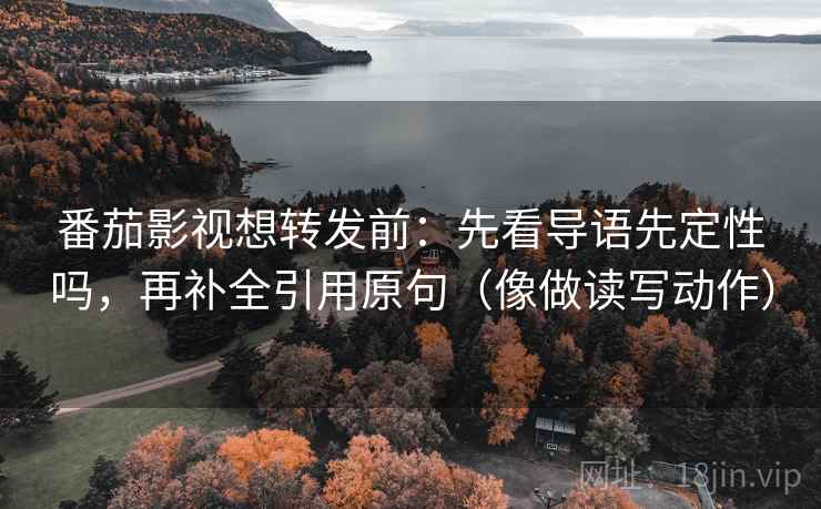 番茄影视想转发前：先看导语先定性吗，再补全引用原句（像做读写动作）