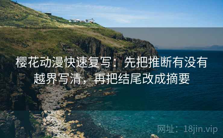 樱花动漫快速复写:先把推断有没有越界写清,再把结尾改成摘要 樱花动漫快速复写:先把推断有没有越界写清,再把结尾改成摘要