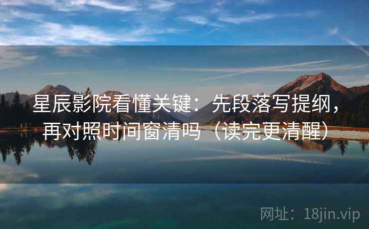 星辰影院看懂关键：先段落写提纲，再对照时间窗清吗（读完更清醒）