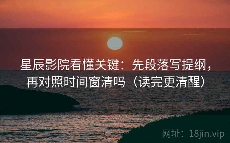 星辰影院看懂关键：先段落写提纲，再对照时间窗清吗（读完更清醒）