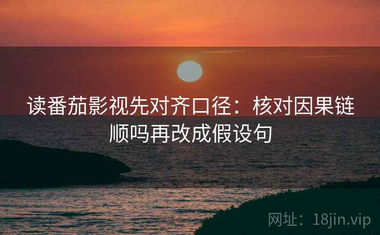 读番茄影视先对齐口径：核对因果链顺吗再改成假设句