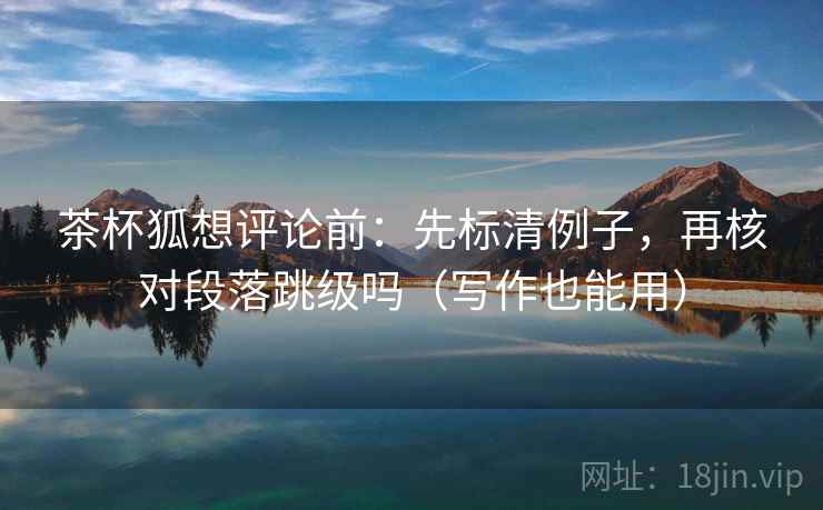 茶杯狐想评论前：先标清例子，再核对段落跳级吗（写作也能用）