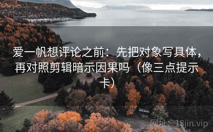 爱一帆想评论之前:先把对象写具体,再对照剪辑暗示因果吗(像三点提示卡) 爱一帆想评论之前:先把对象写具体,再对照剪辑暗示因果吗(像三点提示卡)