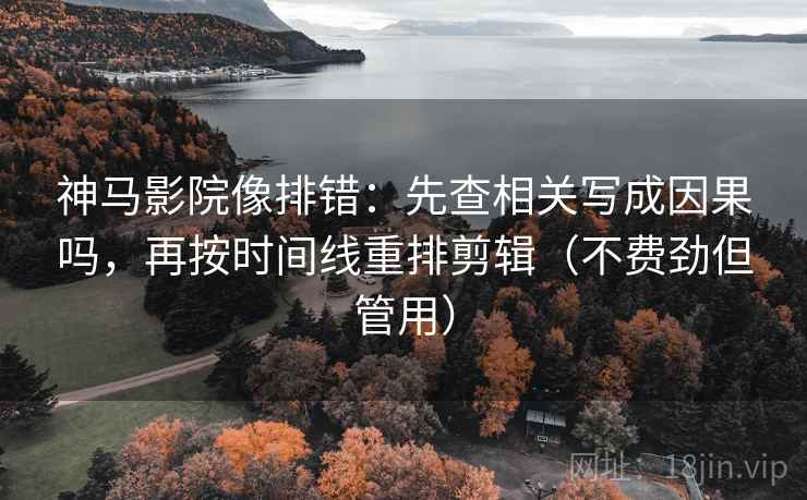 神马影院像排错：先查相关写成因果吗，再按时间线重排剪辑（不费劲但管用）