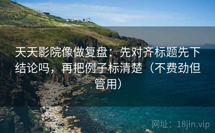 天天影院像做复盘：先对齐标题先下结论吗，再把例子标清楚（不费劲但管用）
