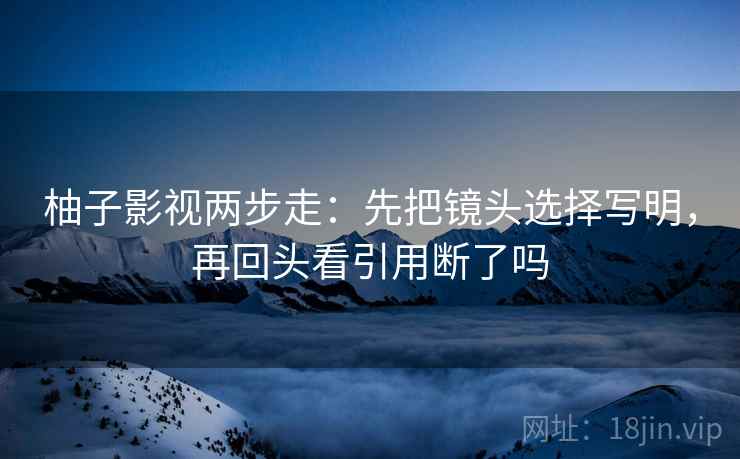 柚子影视两步走：先把镜头选择写明，再回头看引用断了吗