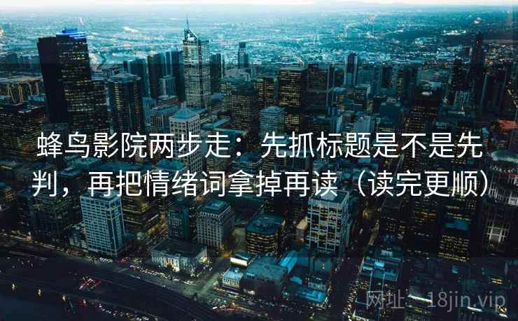 蜂鸟影院两步走：先抓标题是不是先判，再把情绪词拿掉再读（读完更顺）