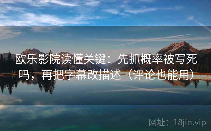 欧乐影院读懂关键：先抓概率被写死吗，再把字幕改描述（评论也能用）