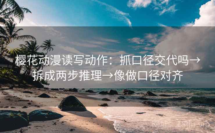 樱花动漫读写动作：抓口径交代吗→拆成两步推理→像做口径对齐