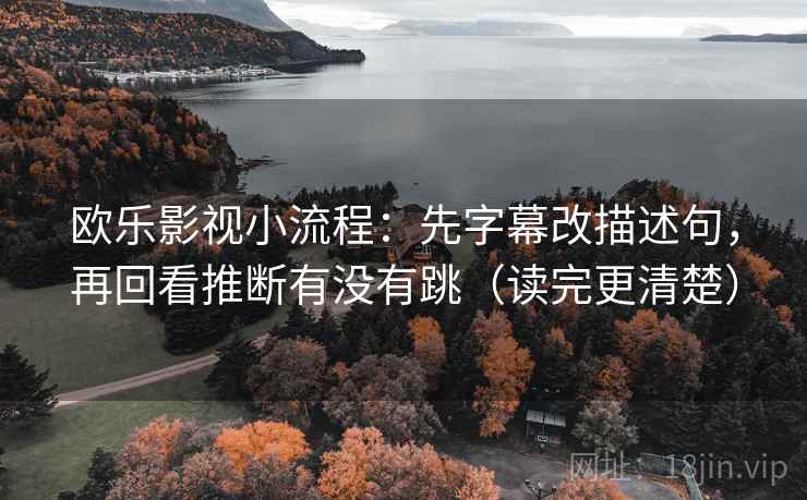 欧乐影视小流程：先字幕改描述句，再回看推断有没有跳（读完更清楚）