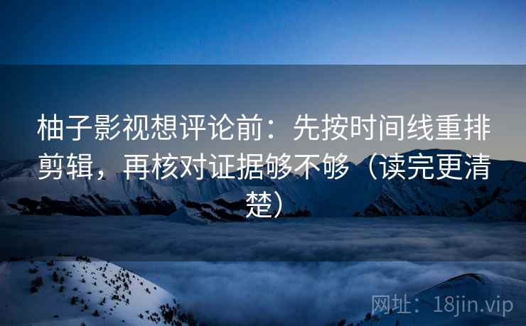 柚子影视想评论前：先按时间线重排剪辑，再核对证据够不够（读完更清楚）