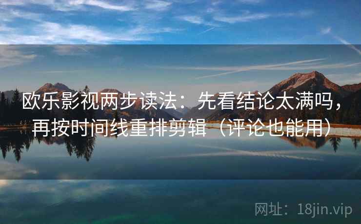 欧乐影视两步读法：先看结论太满吗，再按时间线重排剪辑（评论也能用）