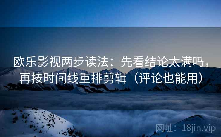 欧乐影视两步读法：先看结论太满吗，再按时间线重排剪辑（评论也能用）