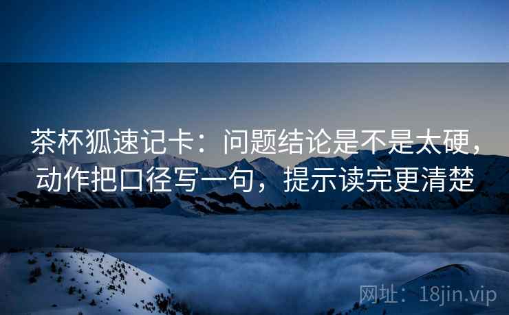 茶杯狐速记卡：问题结论是不是太硬，动作把口径写一句，提示读完更清楚