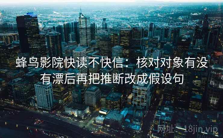 蜂鸟影院快读不快信：核对对象有没有漂后再把推断改成假设句