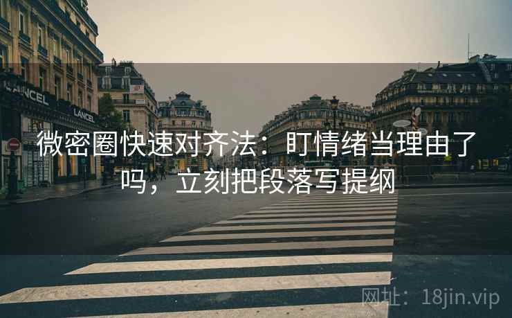 微密圈快速对齐法：盯情绪当理由了吗，立刻把段落写提纲