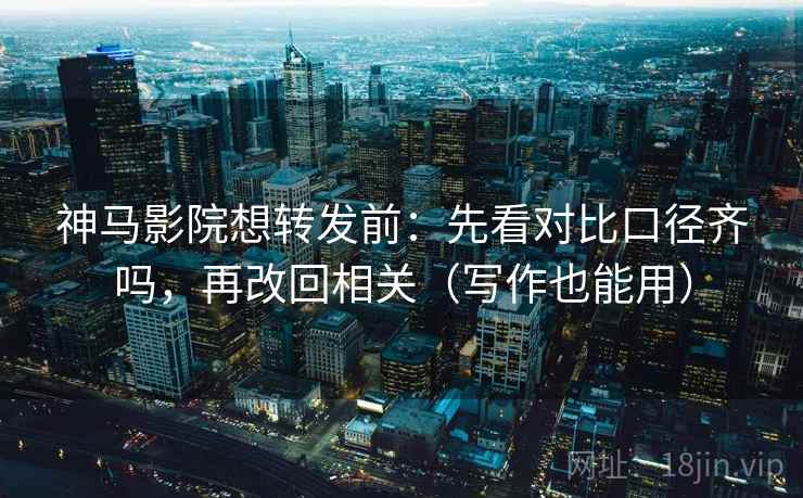 神马影院想转发前：先看对比口径齐吗，再改回相关（写作也能用）