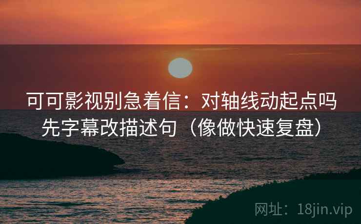 可可影视别急着信：对轴线动起点吗先字幕改描述句（像做快速复盘）