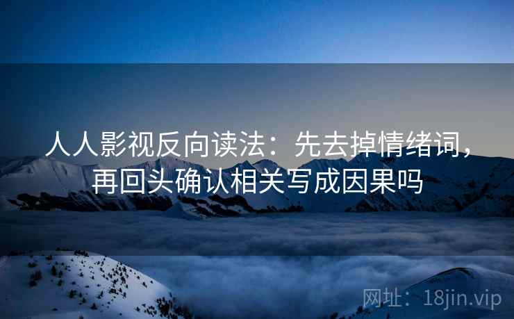 人人影视反向读法：先去掉情绪词，再回头确认相关写成因果吗