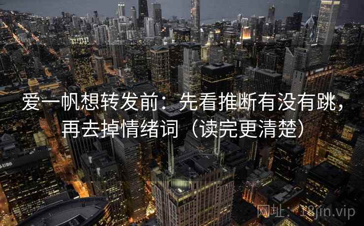 爱一帆想转发前：先看推断有没有跳，再去掉情绪词（读完更清楚）