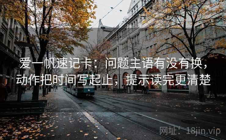 爱一帆速记卡：问题主语有没有换，动作把时间写起止，提示读完更清楚