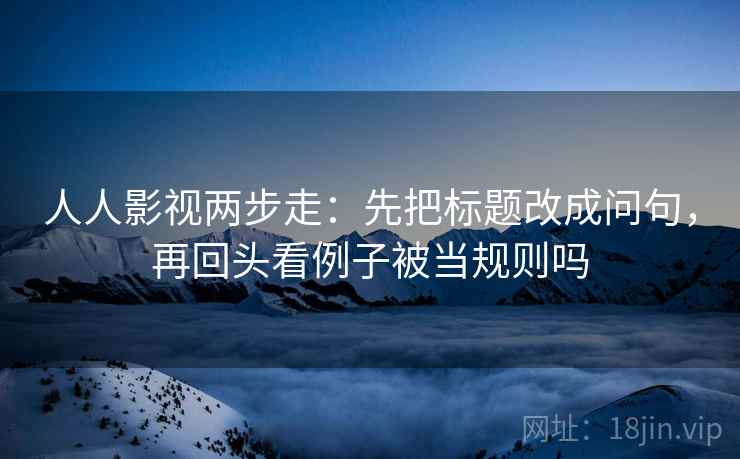 人人影视两步走：先把标题改成问句，再回头看例子被当规则吗