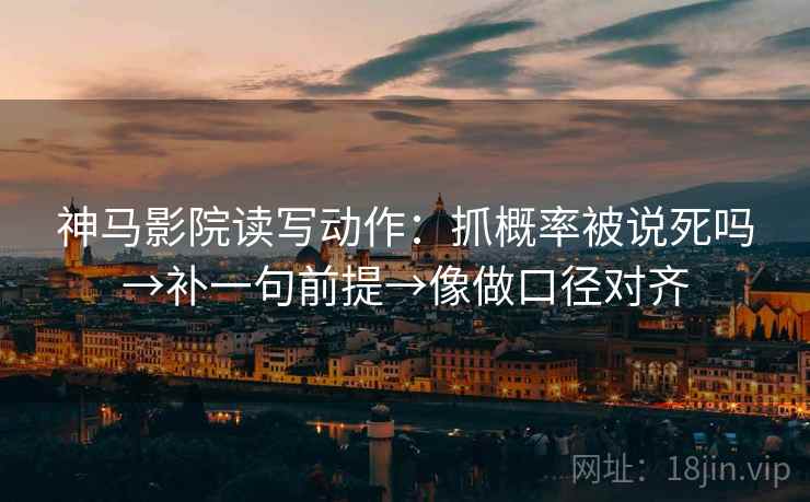 神马影院读写动作：抓概率被说死吗→补一句前提→像做口径对齐