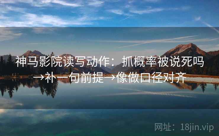 神马影院读写动作：抓概率被说死吗→补一句前提→像做口径对齐