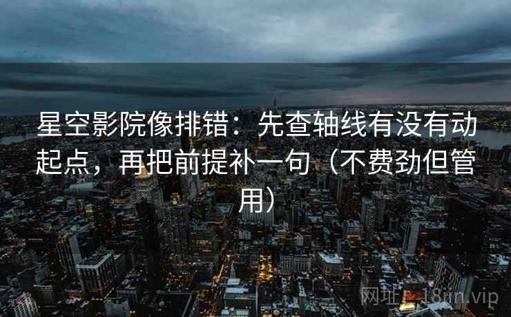星空影院像排错：先查轴线有没有动起点，再把前提补一句（不费劲但管用）