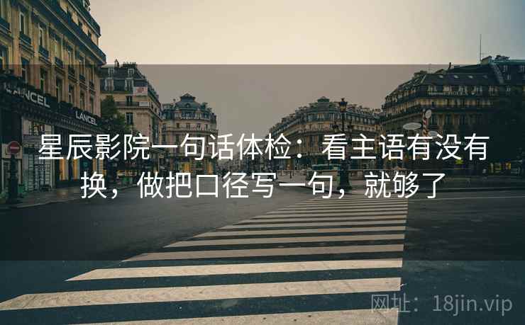 星辰影院一句话体检：看主语有没有换，做把口径写一句，就够了